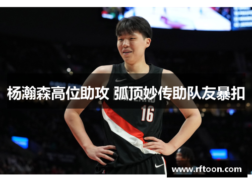 杨瀚森高位助攻 弧顶妙传助队友暴扣